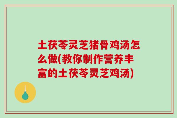 土茯苓灵芝猪骨鸡汤怎么做(教你制作营养丰富的土茯苓灵芝鸡汤)