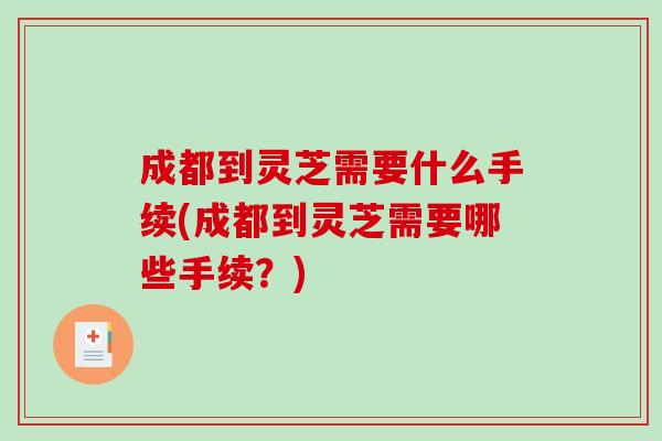 成都到灵芝需要什么手续(成都到灵芝需要哪些手续？)