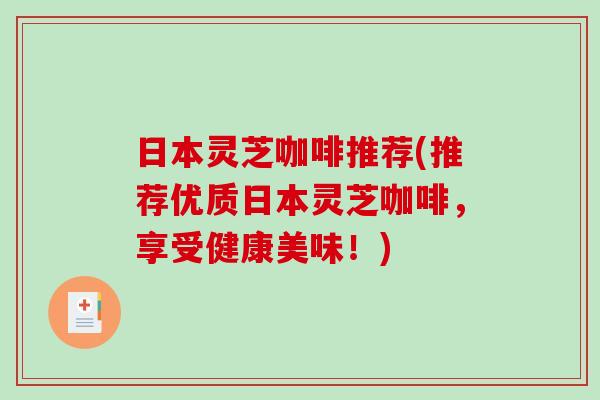 日本灵芝咖啡推荐(推荐优质日本灵芝咖啡，享受健康美味！)