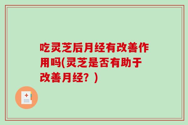 吃灵芝后月经有改善作用吗(灵芝是否有助于改善月经？)
