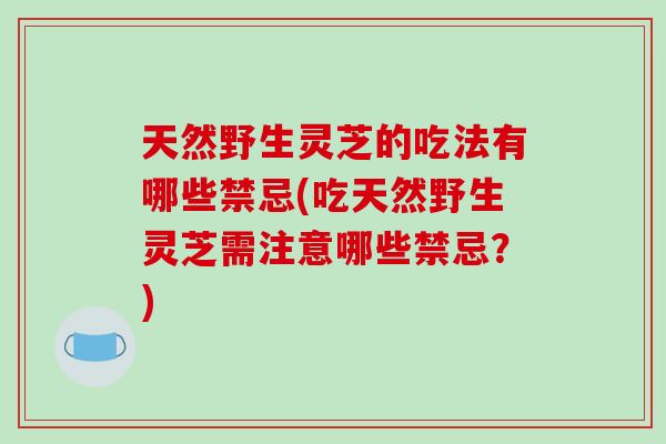 天然野生灵芝的吃法有哪些禁忌(吃天然野生灵芝需注意哪些禁忌？)