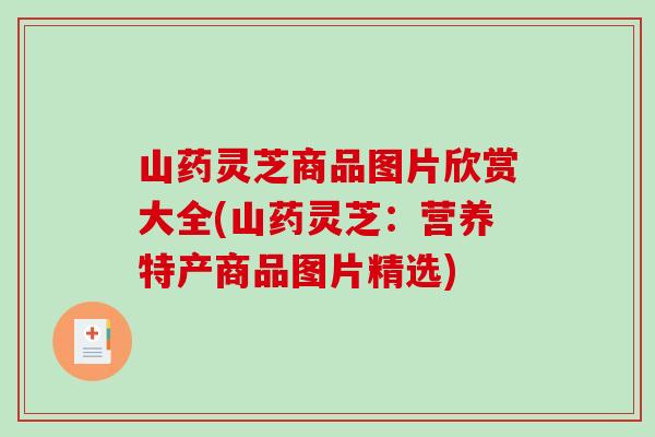 山药灵芝商品图片欣赏大全(山药灵芝：营养特产商品图片精选)