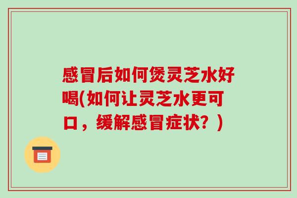 后如何煲灵芝水好喝(如何让灵芝水更可口，缓解症状？)