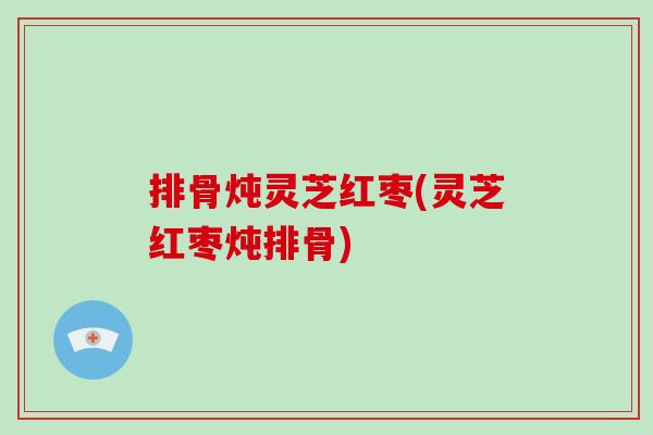 排骨炖灵芝红枣(灵芝红枣炖排骨)
