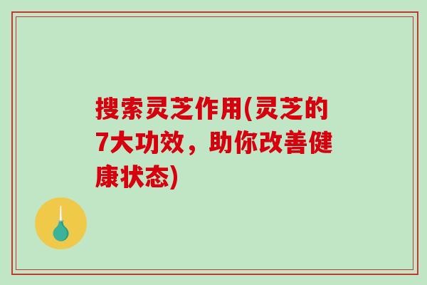 搜索灵芝作用(灵芝的7大功效，助你改善健康状态)