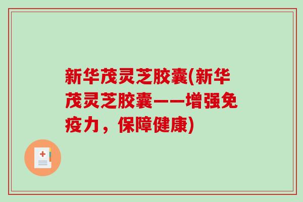 新华茂灵芝胶囊(新华茂灵芝胶囊——增强免疫力，保障健康)