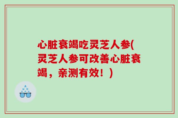 衰竭吃灵芝人参(灵芝人参可改善衰竭，亲测有效！)