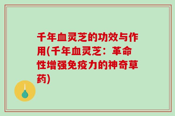 千年灵芝的功效与作用(千年灵芝：革命性增强免疫力的神奇草药)