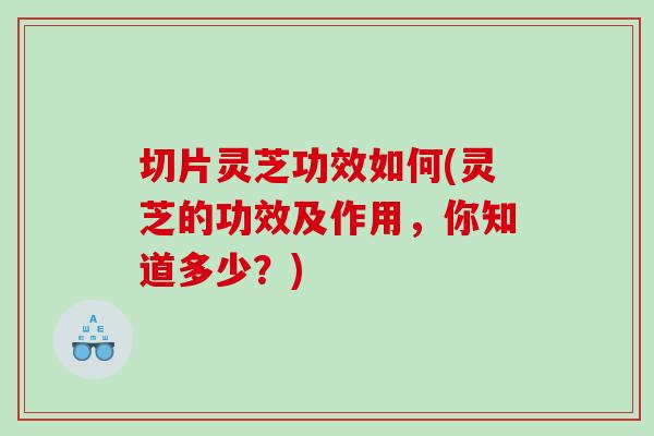 切片灵芝功效如何(灵芝的功效及作用，你知道多少？)