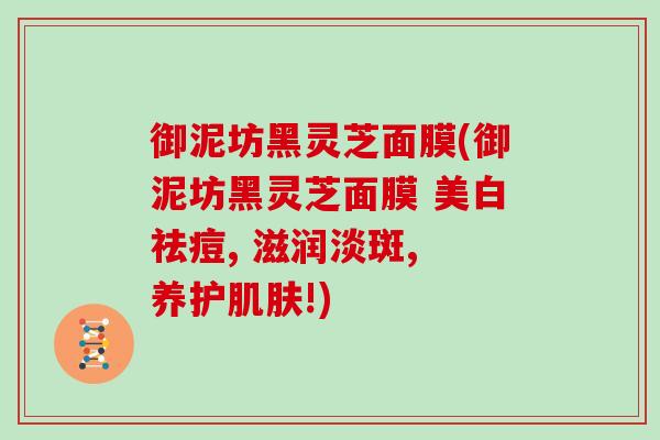 御泥坊黑灵芝面膜(御泥坊黑灵芝面膜 美白祛痘, 滋润淡斑, 养护!)