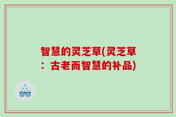 智慧的灵芝草(灵芝草：古老而智慧的补品)