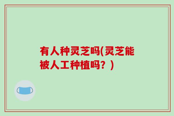 有人种灵芝吗(灵芝能被人工种植吗？)