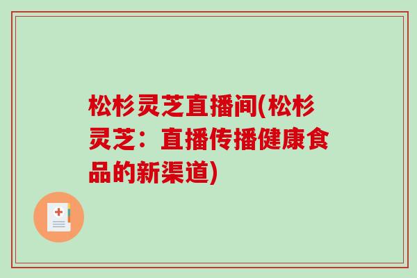 松杉灵芝直播间(松杉灵芝：直播传播健康食品的新渠道)