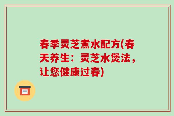 春季灵芝煮水配方(春天养生：灵芝水煲法，让您健康过春)