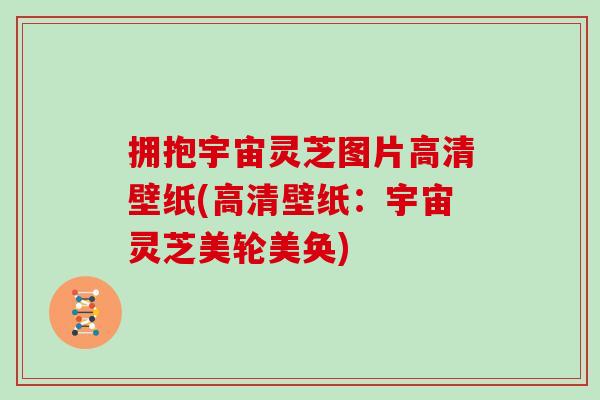拥抱宇宙灵芝图片高清壁纸(高清壁纸：宇宙灵芝美轮美奂)