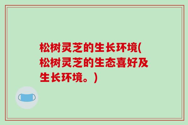松树灵芝的生长环境(松树灵芝的生态喜好及生长环境。)