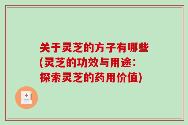 关于灵芝的方子有哪些(灵芝的功效与用途：探索灵芝的药用价值)