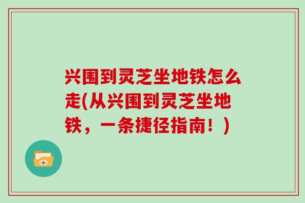 兴围到灵芝坐地铁怎么走(从兴围到灵芝坐地铁，一条捷径指南！)