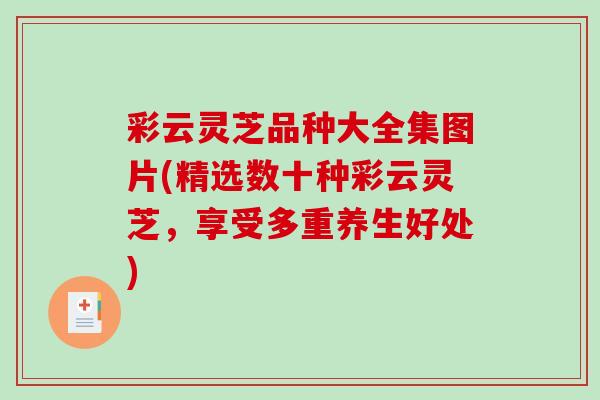 彩云灵芝品种大全集图片(精选数十种彩云灵芝，享受多重养生好处)