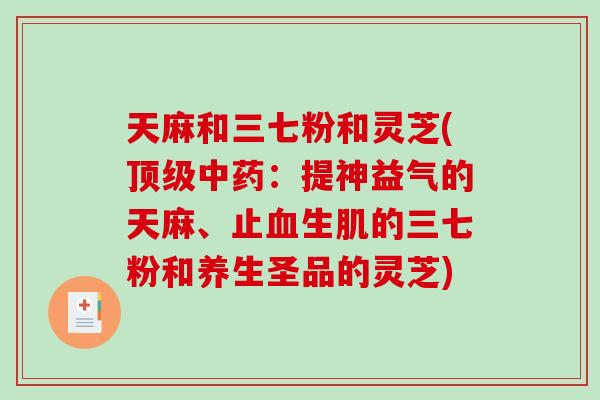 天麻和三七粉和灵芝(：提神益气的天麻、止生肌的三七粉和养生圣品的灵芝)