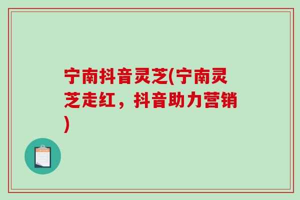 宁南抖音灵芝(宁南灵芝走红，抖音助力营销)