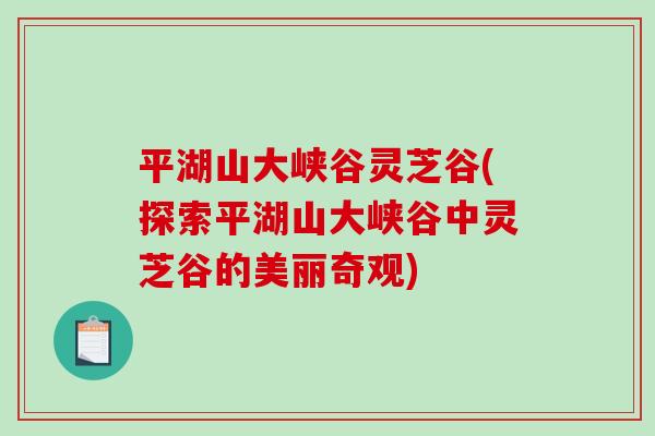 平湖山大峡谷灵芝谷(探索平湖山大峡谷中灵芝谷的美丽奇观)
