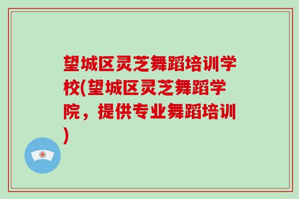 望城区灵芝舞蹈培训学校(望城区灵芝舞蹈学院，提供专业舞蹈培训)