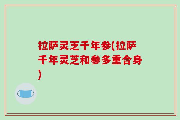拉萨灵芝千年参(拉萨千年灵芝和参多重合身)