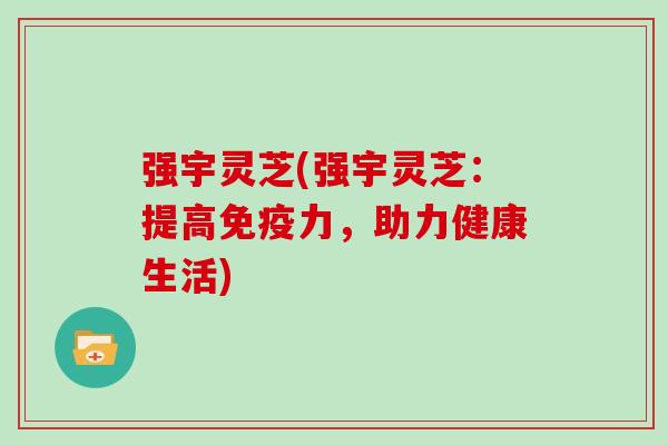 强宇灵芝(强宇灵芝：提高免疫力，助力健康生活)