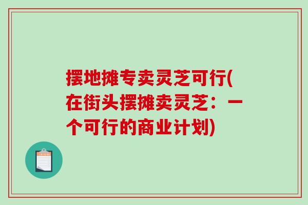 摆地摊专卖灵芝可行(在街头摆摊卖灵芝：一个可行的商业计划)