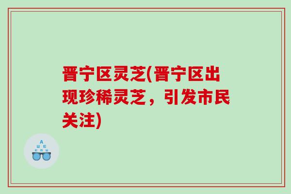 晋宁区灵芝(晋宁区出现珍稀灵芝，引发市民关注)