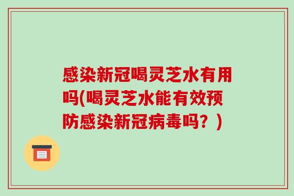 新冠喝灵芝水有用吗(喝灵芝水能有效新冠吗？)