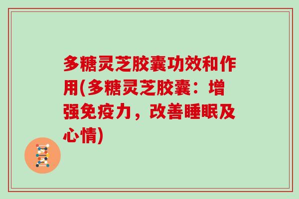 多糖灵芝胶囊功效和作用(多糖灵芝胶囊：增强免疫力，改善及心情)