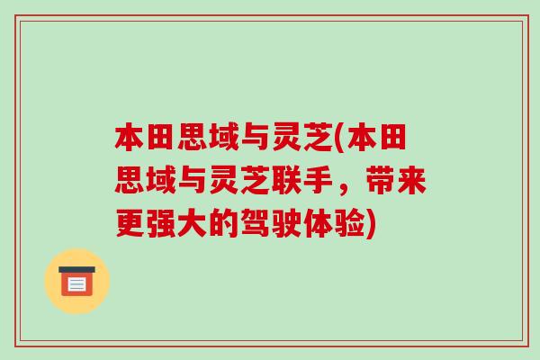 本田思域与灵芝(本田思域与灵芝联手，带来更强大的驾驶体验)