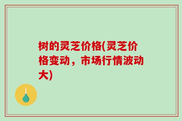 树的灵芝价格(灵芝价格变动，市场行情波动大)