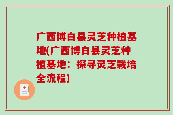 广西博白县灵芝种植基地(广西博白县灵芝种植基地：探寻灵芝栽培全流程)
