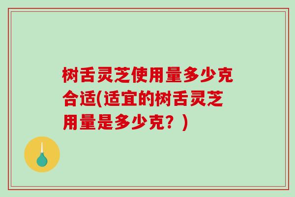 树舌灵芝使用量多少克合适(适宜的树舌灵芝用量是多少克？)