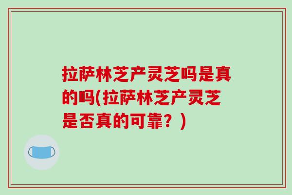 拉萨林芝产灵芝吗是真的吗(拉萨林芝产灵芝是否真的可靠？)