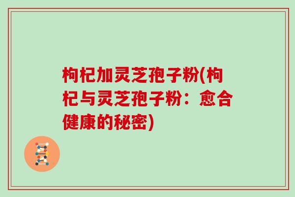 枸杞加灵芝孢子粉(枸杞与灵芝孢子粉：愈合健康的秘密)