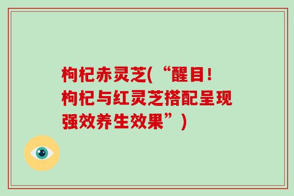 枸杞赤灵芝(“醒目！枸杞与红灵芝搭配呈现强效养生效果”)
