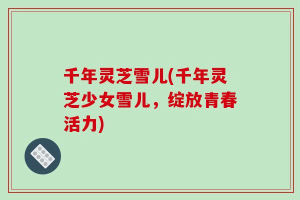 千年灵芝雪儿(千年灵芝少女雪儿,绽放青春活力) 千年灵芝雪儿(千年灵芝少女雪儿,绽放青春活力)