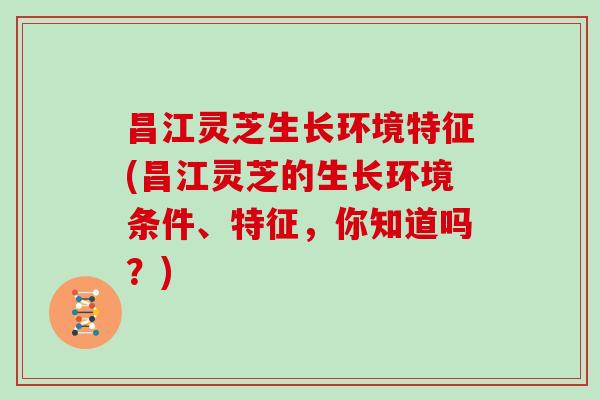 昌江灵芝生长环境特征(昌江灵芝的生长环境条件、特征，你知道吗？)
