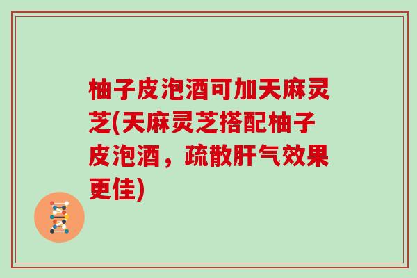 柚子皮泡酒可加天麻灵芝(天麻灵芝搭配柚子皮泡酒，疏散肝气效果更佳)