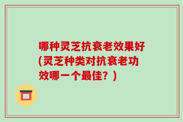 哪种灵芝抗效果好(灵芝种类对抗功效哪一个佳？)
