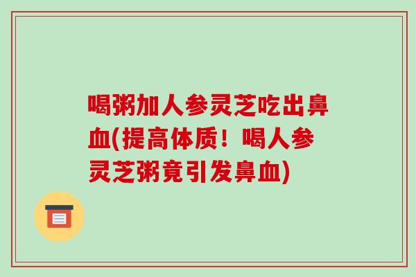 喝粥加人参灵芝吃出鼻(提高体质！喝人参灵芝粥竟引发鼻)