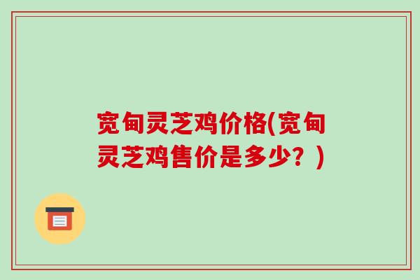 宽甸灵芝鸡价格(宽甸灵芝鸡售价是多少？)