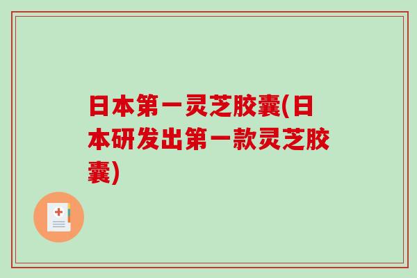 日本第一灵芝胶囊(日本研发出第一款灵芝胶囊)