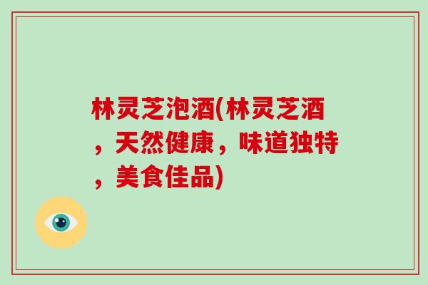 林灵芝泡酒(林灵芝酒，天然健康，味道独特，美食佳品)