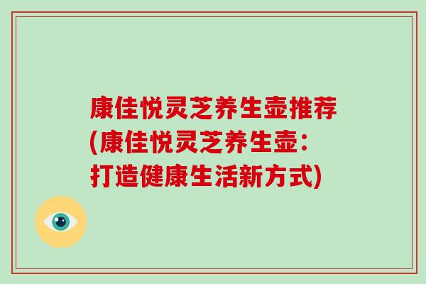 康佳悦灵芝养生壶推荐(康佳悦灵芝养生壶：打造健康生活新方式)