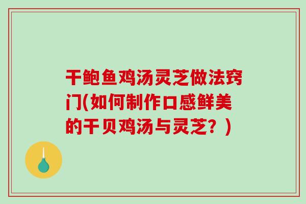干鲍鱼鸡汤灵芝做法窍门(如何制作口感鲜美的干贝鸡汤与灵芝？)